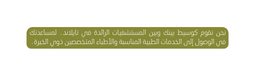 نحن نقوم كوسيط بينك وبين المستشفيات الرائدة في تايلاند لمساعدتك في الوصول إلى الخدمات الطبية المناسبة والأطباء المتخصصين ذوي الخبرة