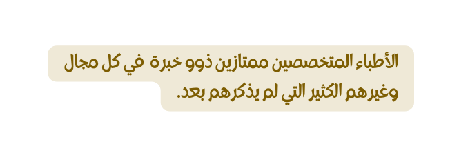 الأطباء المتخصصين ممتازين ذوو خبرة في كل مجال وغيرهم الكثير التي لم يذكرهم بعد